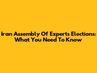 Iran Assembly Of Experts Elections: What You Need To Know