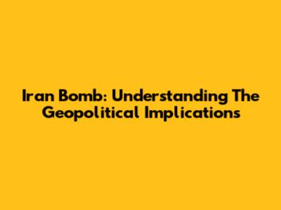 Iran Bomb: Understanding The Geopolitical Implications
