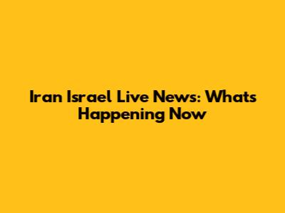 Iran Israel Live News: What's Happening Now