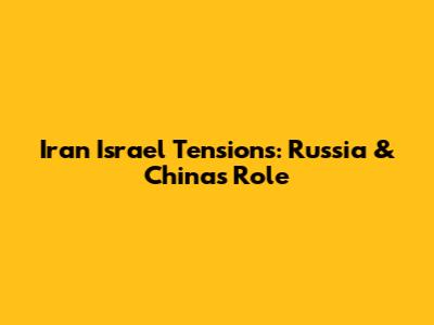 Iran Israel Tensions: Russia & China's Role