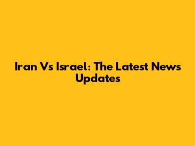 Iran Vs Israel: The Latest News Updates