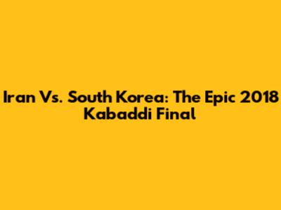 Iran Vs. South Korea: The Epic 2018 Kabaddi Final