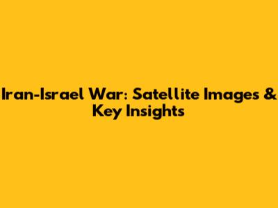 Iran-Israel War: Satellite Images & Key Insights