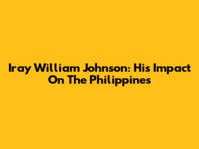 Iray William Johnson: His Impact On The Philippines