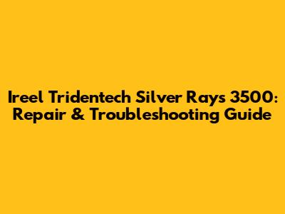 Ireel Tridentech Silver Rays 3500: Repair & Troubleshooting Guide