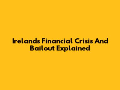 Ireland's Financial Crisis And Bailout Explained