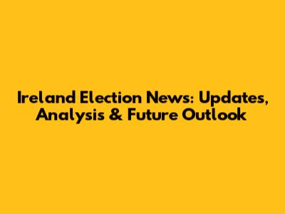 Ireland Election News: Updates, Analysis & Future Outlook