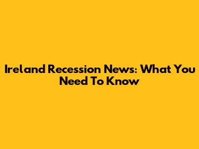 Ireland Recession News: What You Need To Know