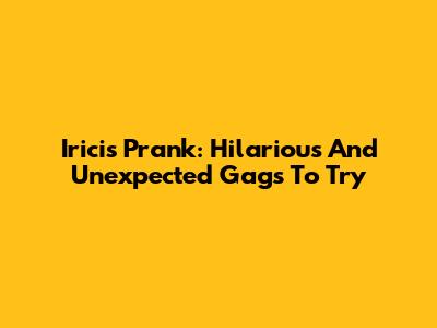 Iricis Prank: Hilarious And Unexpected Gags To Try