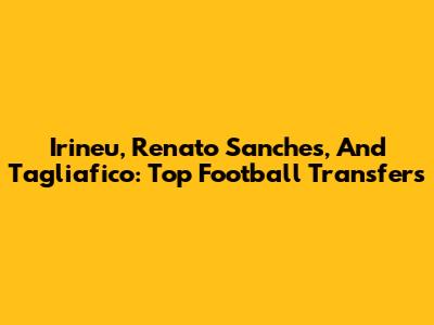 Irineu, Renato Sanches, And Tagliafico: Top Football Transfers