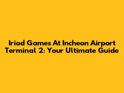 Iriod Games At Incheon Airport Terminal 2: Your Ultimate Guide