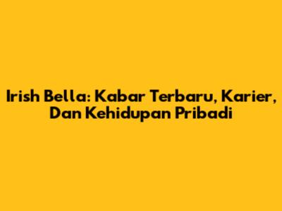 Irish Bella: Kabar Terbaru, Karier, Dan Kehidupan Pribadi