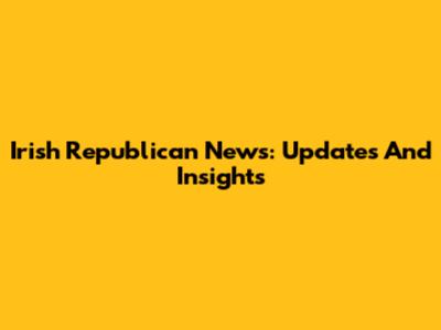 Irish Republican News: Updates And Insights