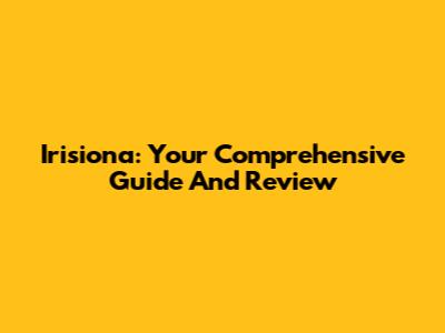 Irisiona: Your Comprehensive Guide And Review