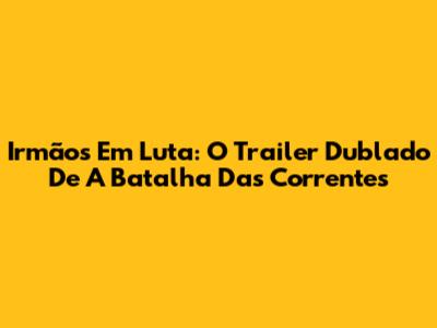 Irmãos Em Luta: O Trailer Dublado De 'A Batalha Das Correntes'