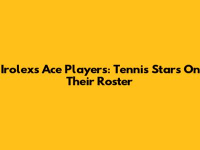 Irolex's Ace Players: Tennis Stars On Their Roster