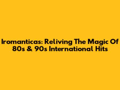 Iromanticas: Reliving The Magic Of 80s & 90s International Hits