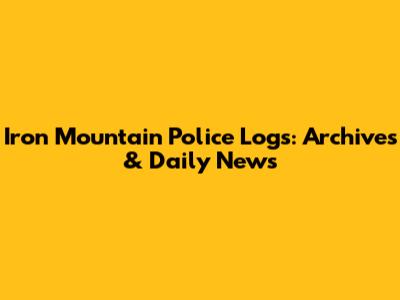 Iron Mountain Police Logs: Archives & Daily News