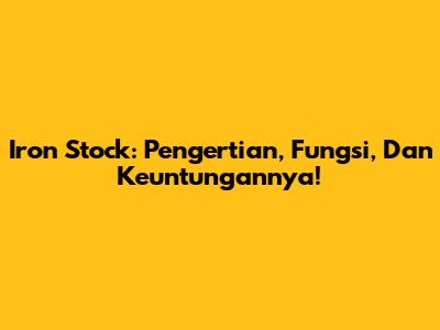 Iron Stock: Pengertian, Fungsi, Dan Keuntungannya!