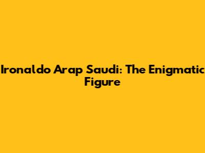 Ironaldo Arap Saudi: The Enigmatic Figure