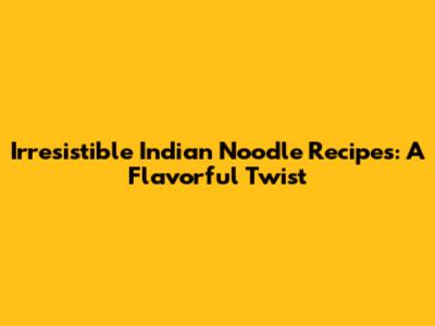 Irresistible Indian Noodle Recipes: A Flavorful Twist