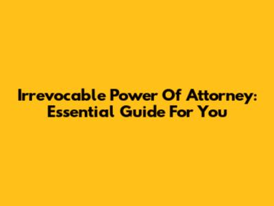 Irrevocable Power Of Attorney: Essential Guide For You