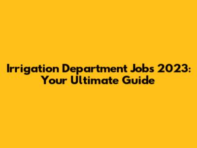 Irrigation Department Jobs 2023: Your Ultimate Guide