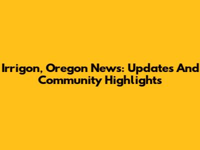 Irrigon, Oregon News: Updates And Community Highlights