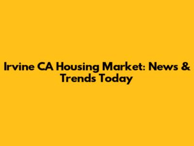Irvine CA Housing Market: News & Trends Today