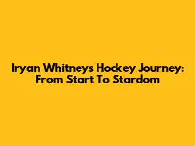 Iryan Whitney's Hockey Journey: From Start To Stardom