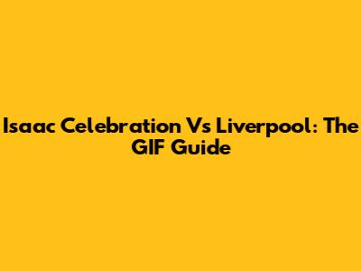Isaac Celebration Vs Liverpool: The GIF Guide
