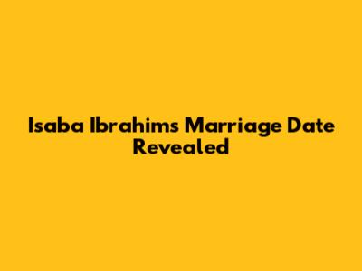Isaba Ibrahim's Marriage Date Revealed