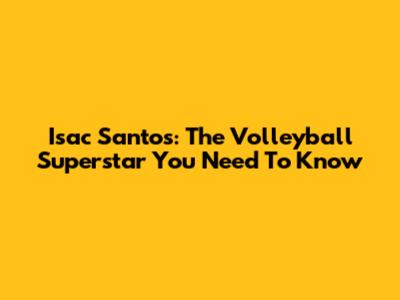 Isac Santos: The Volleyball Superstar You Need To Know
