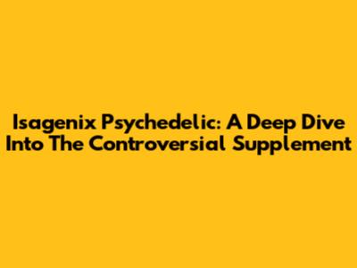 Isagenix Psychedelic: A Deep Dive Into The Controversial Supplement