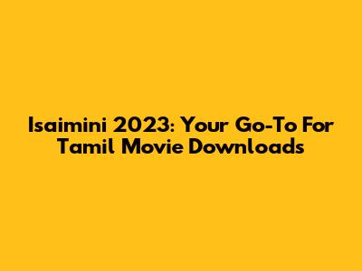 Isaimini 2023: Your Go-To For Tamil Movie Downloads