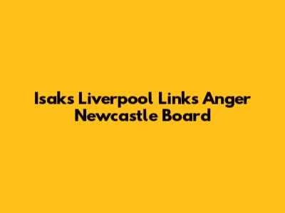 Isak's Liverpool Links Anger Newcastle Board