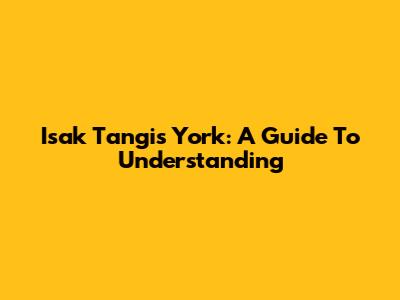 Isak Tangis York: A Guide To Understanding
