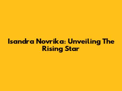 Isandra Novrika: Unveiling The Rising Star