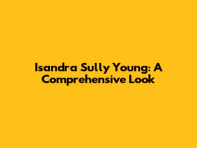 Isandra Sully Young: A Comprehensive Look