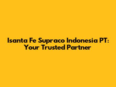 Isanta Fe Supraco Indonesia PT: Your Trusted Partner