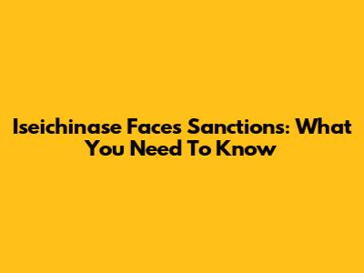 Iseichinase Faces Sanctions: What You Need To Know
