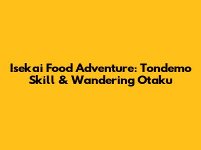 Isekai Food Adventure: Tondemo Skill & Wandering Otaku