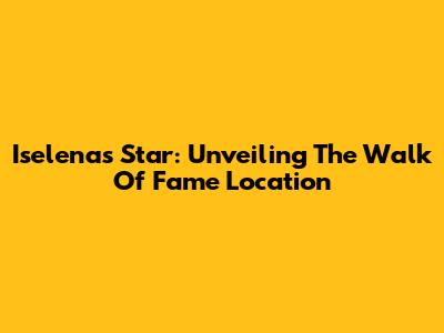 Iselena's Star: Unveiling The Walk Of Fame Location