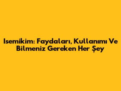 Isemikim: Faydaları, Kullanımı Ve Bilmeniz Gereken Her Şey