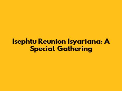 Isephtu Reunion Isyariana: A Special Gathering