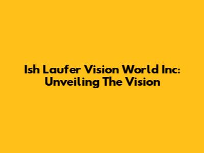 Ish Laufer Vision World Inc: Unveiling The Vision