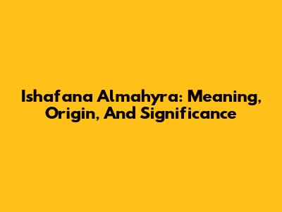 Ishafana Almahyra: Meaning, Origin, And Significance