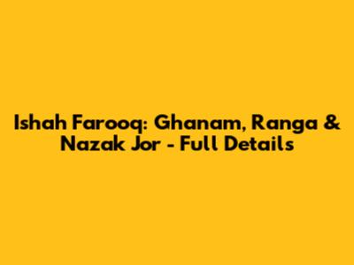 Ishah Farooq: Ghanam, Ranga & Nazak Jor - Full Details
