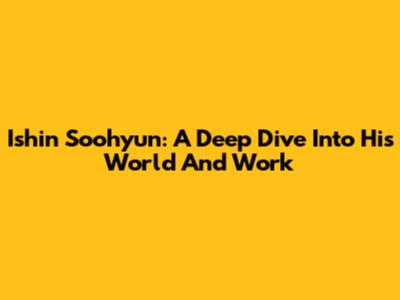 Ishin Soohyun: A Deep Dive Into His World And Work