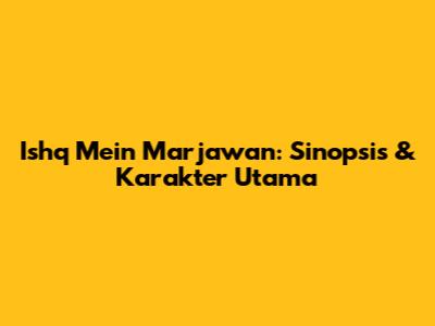Ishq Mein Marjawan: Sinopsis & Karakter Utama